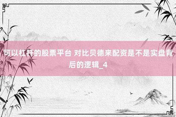 可以杠杆的股票平台 对比贝德来配资是不是实盘背后的逻辑_4