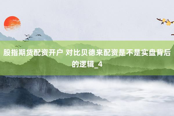 股指期货配资开户 对比贝德来配资是不是实盘背后的逻辑_4