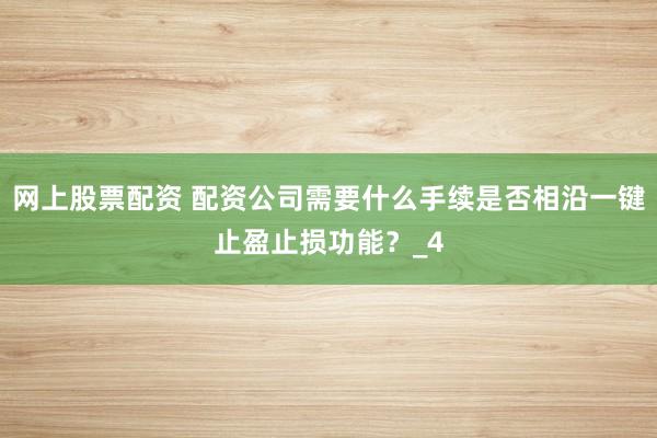 网上股票配资 配资公司需要什么手续是否相沿一键止盈止损功能？_4