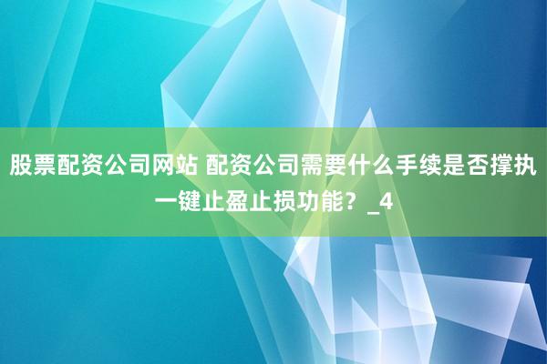 股票配资公司网站 配资公司需要什么手续是否撑执一键止盈止损功能？_4