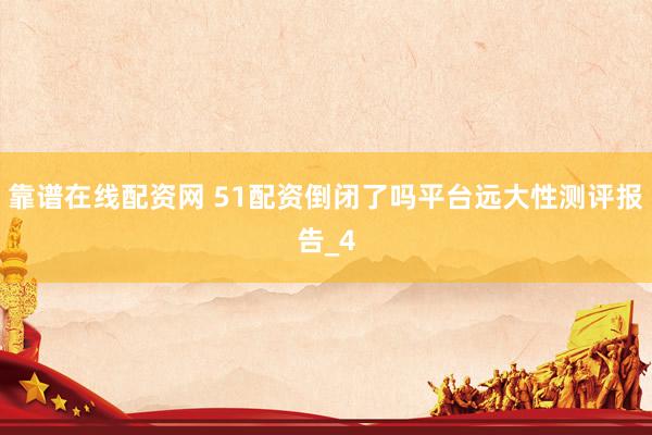 靠谱在线配资网 51配资倒闭了吗平台远大性测评报告_4