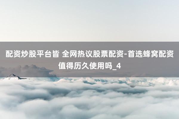 配资炒股平台皆 全网热议股票配资-首选蜂窝配资值得历久使用吗_4