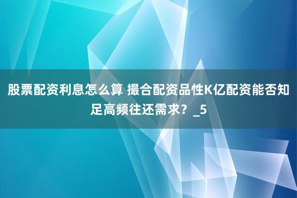 股票配资利息怎么算 撮合配资品性K亿配资能否知足高频往还需求？_5