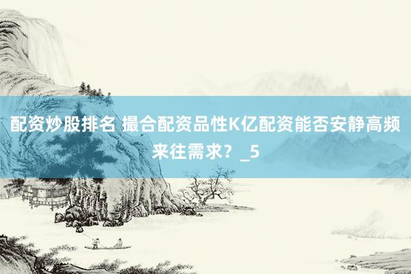 配资炒股排名 撮合配资品性K亿配资能否安静高频来往需求？_5