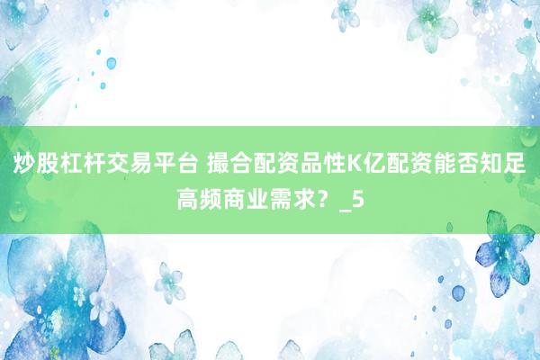 炒股杠杆交易平台 撮合配资品性K亿配资能否知足高频商业需求？_5