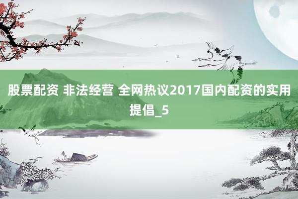 股票配资 非法经营 全网热议2017国内配资的实用提倡_5