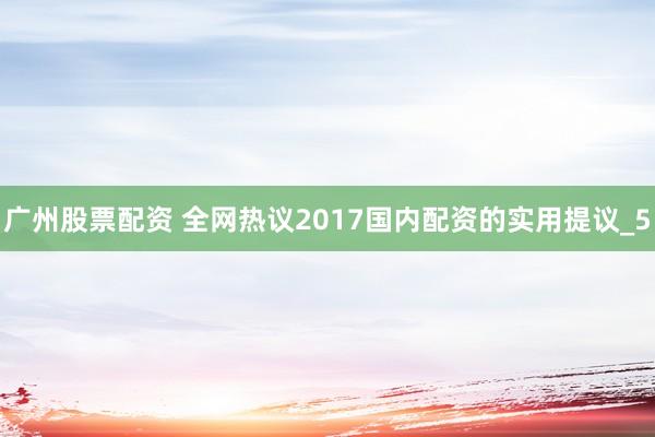 广州股票配资 全网热议2017国内配资的实用提议_5