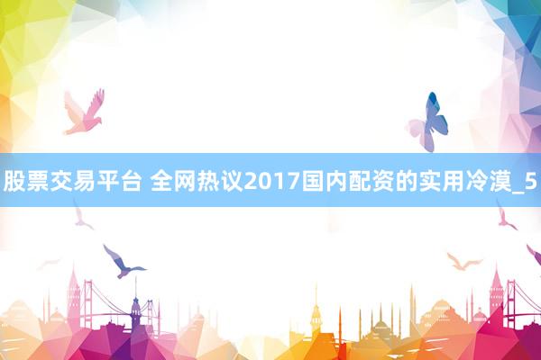 股票交易平台 全网热议2017国内配资的实用冷漠_5