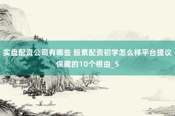 实盘配资公司有哪些 股票配资初学怎么样平台提议保藏的10个根由_5