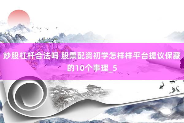 炒股杠杆合法吗 股票配资初学怎样样平台提议保藏的10个事理_5