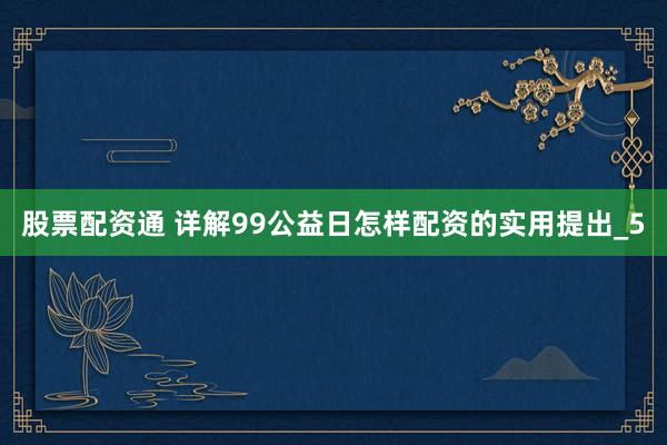 股票配资通 详解99公益日怎样配资的实用提出_5