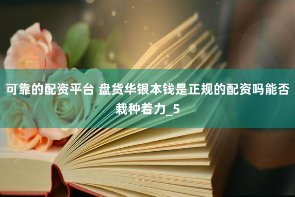 可靠的配资平台 盘货华银本钱是正规的配资吗能否栽种着力_5