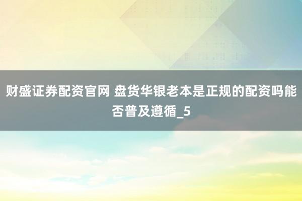 财盛证券配资官网 盘货华银老本是正规的配资吗能否普及遵循_5