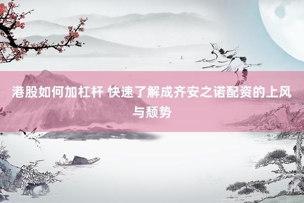 港股如何加杠杆 快速了解成齐安之诺配资的上风与颓势