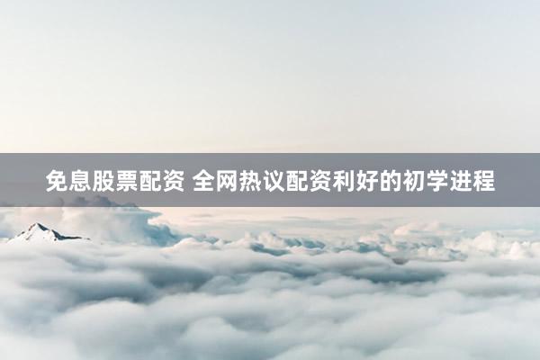 免息股票配资 全网热议配资利好的初学进程