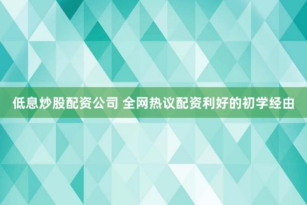 低息炒股配资公司 全网热议配资利好的初学经由