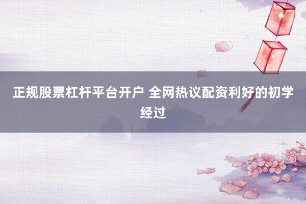 正规股票杠杆平台开户 全网热议配资利好的初学经过