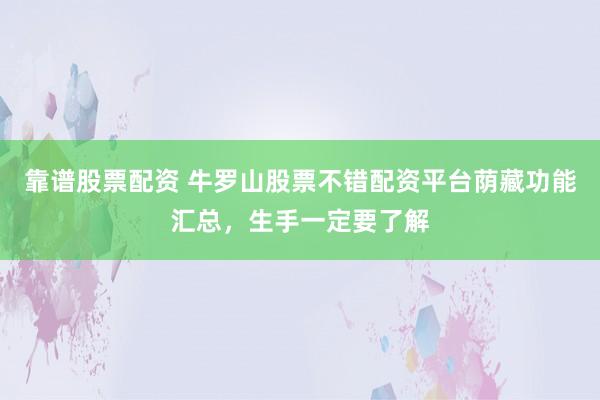 靠谱股票配资 牛罗山股票不错配资平台荫藏功能汇总，生手一定要了解
