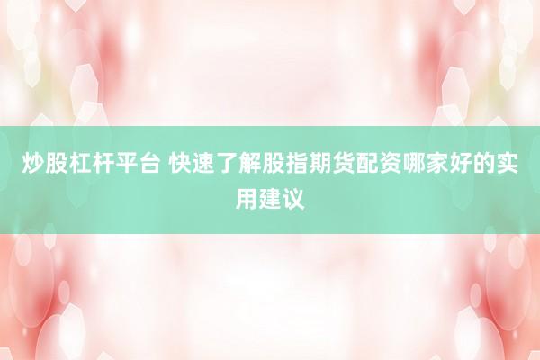 炒股杠杆平台 快速了解股指期货配资哪家好的实用建议
