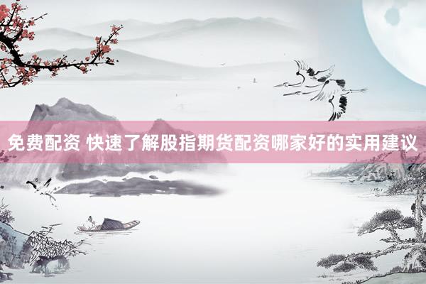 免费配资 快速了解股指期货配资哪家好的实用建议