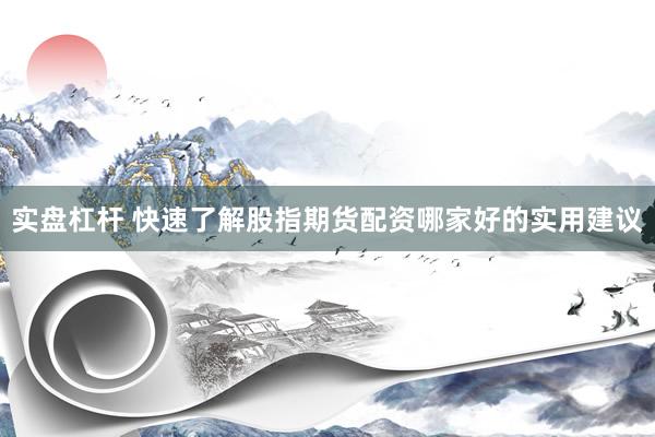 实盘杠杆 快速了解股指期货配资哪家好的实用建议