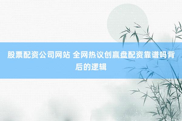 股票配资公司网站 全网热议创赢盘配资靠谱吗背后的逻辑
