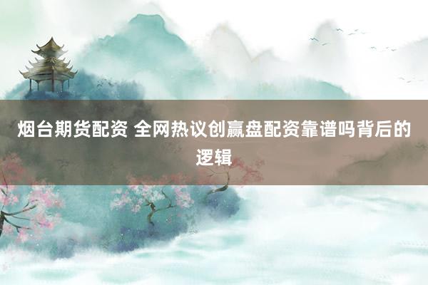 烟台期货配资 全网热议创赢盘配资靠谱吗背后的逻辑