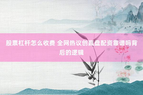 股票杠杆怎么收费 全网热议创赢盘配资靠谱吗背后的逻辑