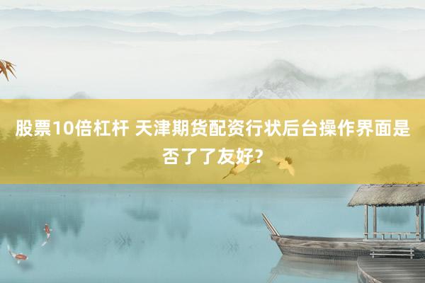 股票10倍杠杆 天津期货配资行状后台操作界面是否了了友好?