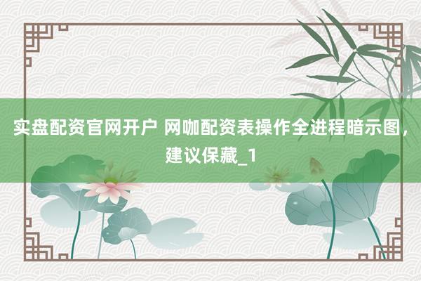 实盘配资官网开户 网咖配资表操作全进程暗示图，建议保藏_1
