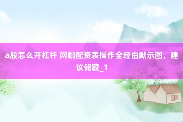 a股怎么开杠杆 网咖配资表操作全经由默示图，建议储藏_1