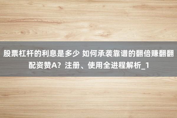 股票杠杆的利息是多少 如何承袭靠谱的翻倍赚翻翻配资赞A？注册、使用全进程解析_1