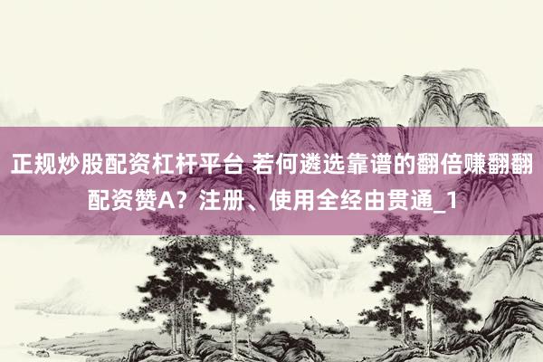 正规炒股配资杠杆平台 若何遴选靠谱的翻倍赚翻翻配资赞A？注册、使用全经由贯通_1
