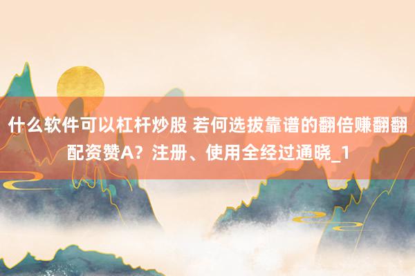 什么软件可以杠杆炒股 若何选拔靠谱的翻倍赚翻翻配资赞A？注册、使用全经过通晓_1