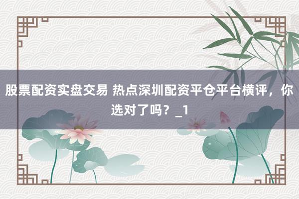 股票配资实盘交易 热点深圳配资平仓平台横评，你选对了吗？_1