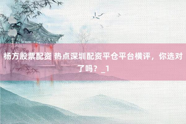 杨方股票配资 热点深圳配资平仓平台横评,你选对了吗?_1