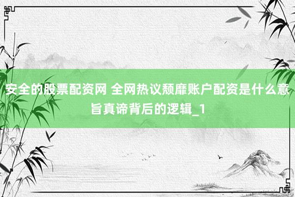 安全的股票配资网 全网热议颓靡账户配资是什么意旨真谛背后的逻辑_1