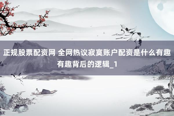 正规股票配资网 全网热议寂寞账户配资是什么有趣有趣背后的逻辑_1