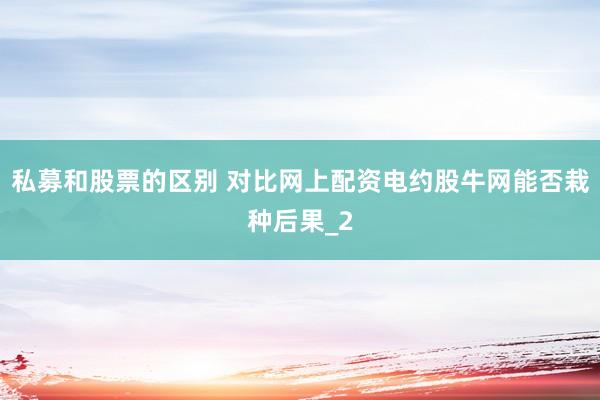 私募和股票的区别 对比网上配资电约股牛网能否栽种后果_2