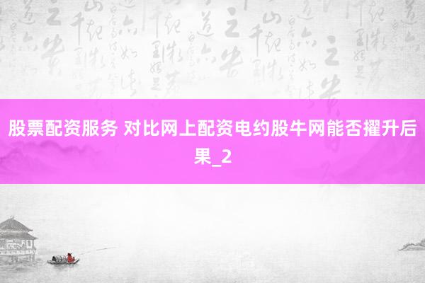 股票配资服务 对比网上配资电约股牛网能否擢升后果_2