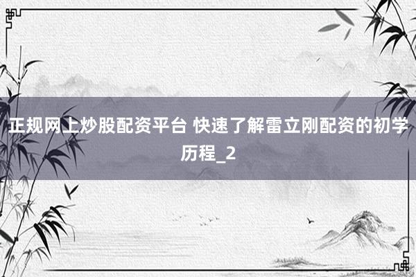 正规网上炒股配资平台 快速了解雷立刚配资的初学历程_2
