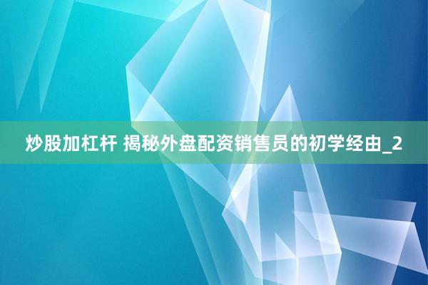 炒股加杠杆 揭秘外盘配资销售员的初学经由_2