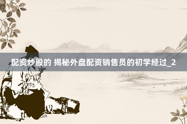 配资炒股的 揭秘外盘配资销售员的初学经过_2