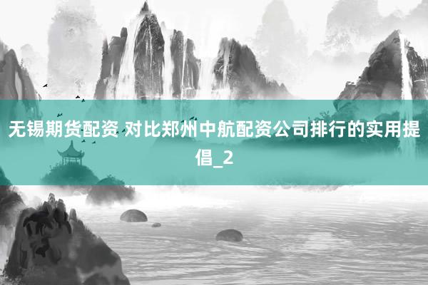 无锡期货配资 对比郑州中航配资公司排行的实用提倡_2