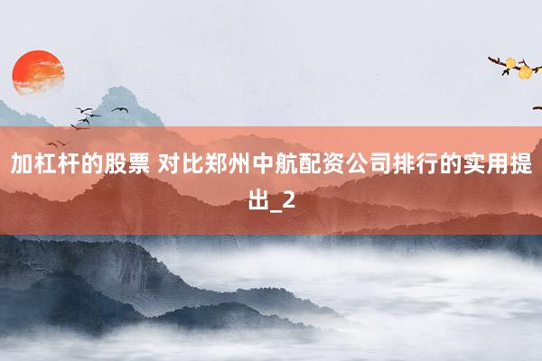 加杠杆的股票 对比郑州中航配资公司排行的实用提出_2