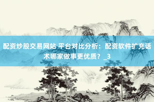 配资炒股交易网站 平台对比分析：配资软件扩充话术哪家做事更优质？_3