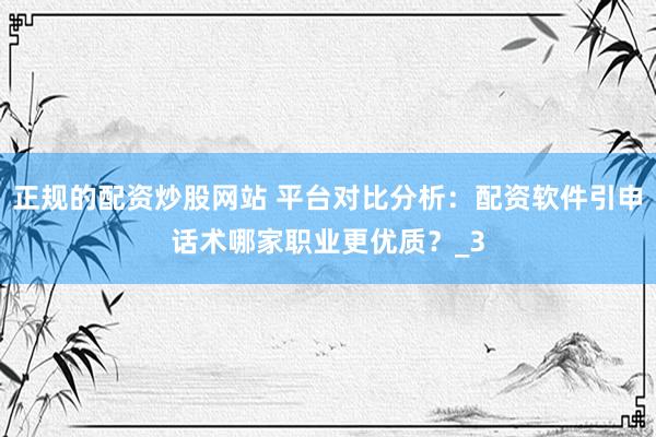 正规的配资炒股网站 平台对比分析：配资软件引申话术哪家职业更优质？_3