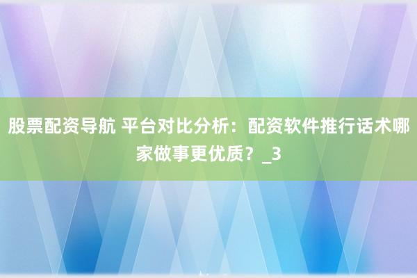 股票配资导航 平台对比分析：配资软件推行话术哪家做事更优质？_3