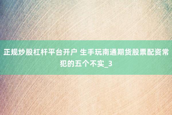 正规炒股杠杆平台开户 生手玩南通期货股票配资常犯的五个不实_3