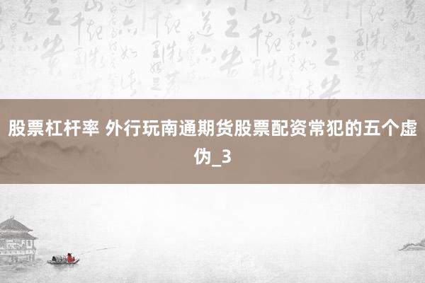 股票杠杆率 外行玩南通期货股票配资常犯的五个虚伪_3